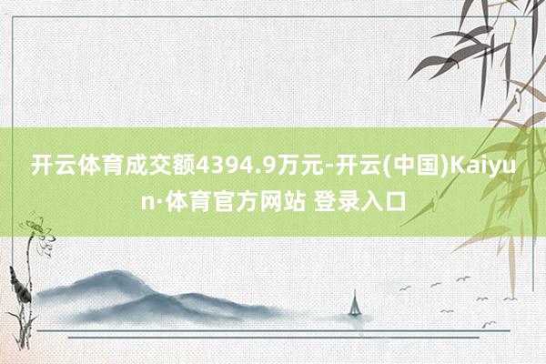 开云体育成交额4394.9万元-开云(中国)Kaiyun·体育官方网站 登录入口