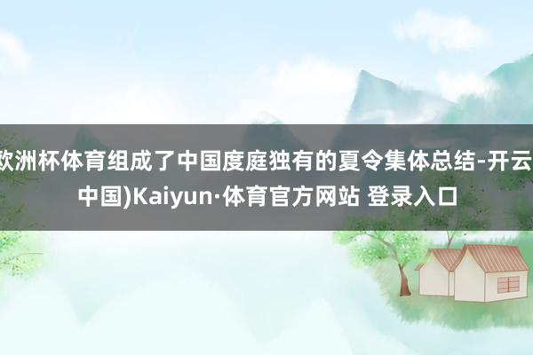 欧洲杯体育组成了中国度庭独有的夏令集体总结-开云(中国)Kaiyun·体育官方网站 登录入口
