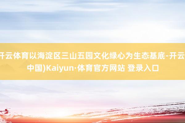 开云体育以海淀区三山五园文化绿心为生态基底-开云(中国)Kaiyun·体育官方网站 登录入口