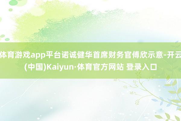 体育游戏app平台诺诚健华首席财务官傅欣示意-开云(中国)Kaiyun·体育官方网站 登录入口