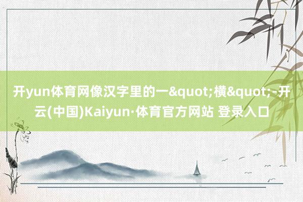 开yun体育网像汉字里的一"横"-开云(中国)Kaiyun·体育官方网站 登录入口