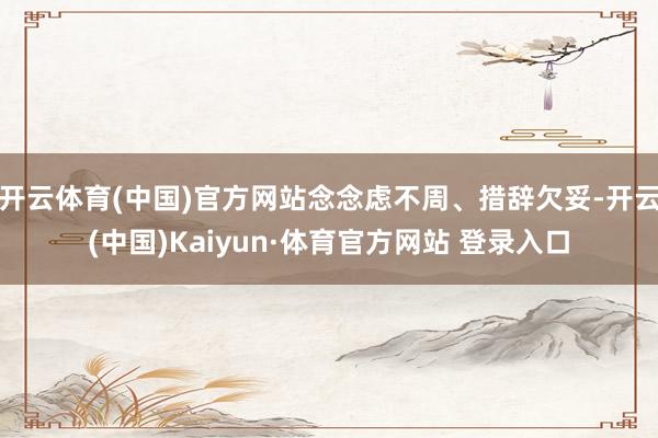 开云体育(中国)官方网站念念虑不周、措辞欠妥-开云(中国)Kaiyun·体育官方网站 登录入口