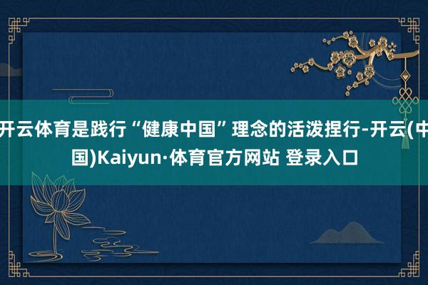 开云体育是践行“健康中国”理念的活泼捏行-开云(中国)Kaiyun·体育官方网站 登录入口