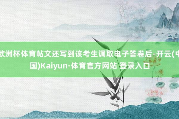 欧洲杯体育帖文还写到该考生调取电子答卷后-开云(中国)Kaiyun·体育官方网站 登录入口