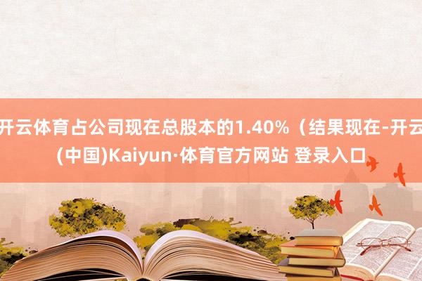 开云体育占公司现在总股本的1.40%（结果现在-开云(中国)Kaiyun·体育官方网站 登录入口
