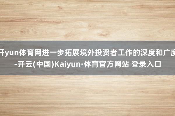开yun体育网进一步拓展境外投资者工作的深度和广度-开云(中国)Kaiyun·体育官方网站 登录入口