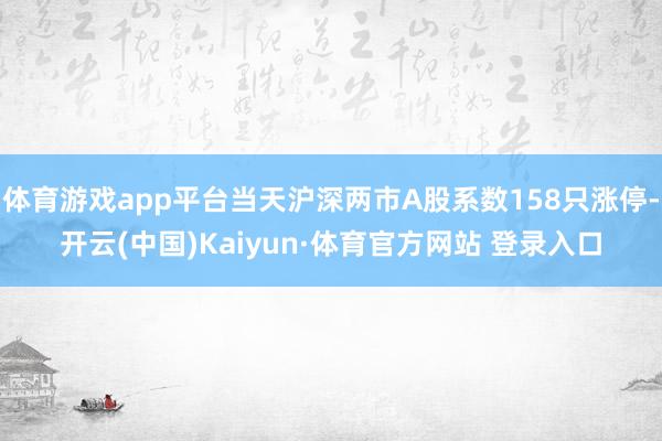 体育游戏app平台当天沪深两市A股系数158只涨停-开云(中国)Kaiyun·体育官方网站 登录入口