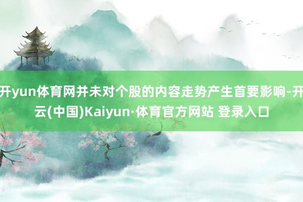 开yun体育网并未对个股的内容走势产生首要影响-开云(中国)Kaiyun·体育官方网站 登录入口
