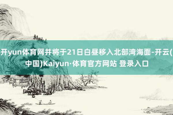 开yun体育网并将于21日白昼移入北部湾海面-开云(中国)Kaiyun·体育官方网站 登录入口
