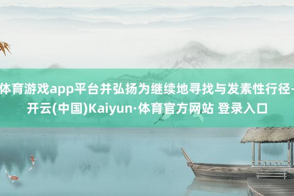 体育游戏app平台并弘扬为继续地寻找与发素性行径-开云(中国)Kaiyun·体育官方网站 登录入口