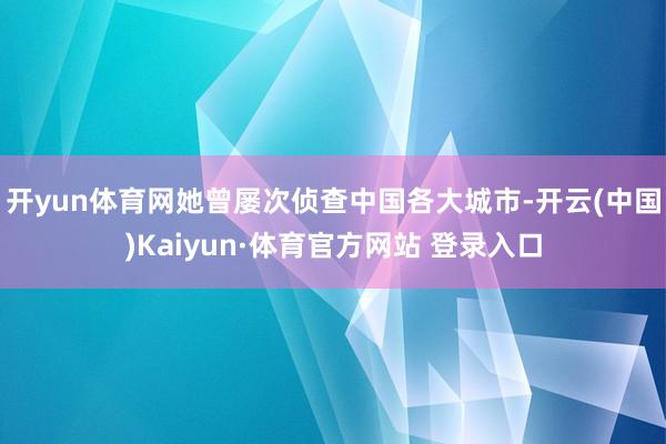 开yun体育网她曾屡次侦查中国各大城市-开云(中国)Kaiyun·体育官方网站 登录入口