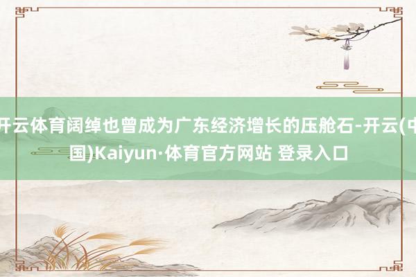 开云体育阔绰也曾成为广东经济增长的压舱石-开云(中国)Kaiyun·体育官方网站 登录入口