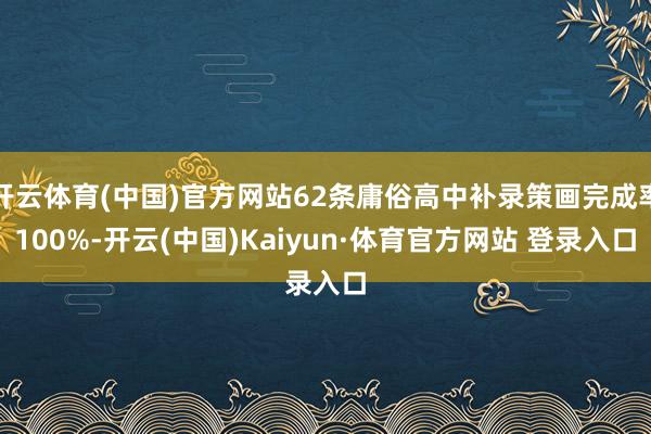 开云体育(中国)官方网站62条庸俗高中补录策画完成率100%-开云(中国)Kaiyun·体育官方网站 登录入口