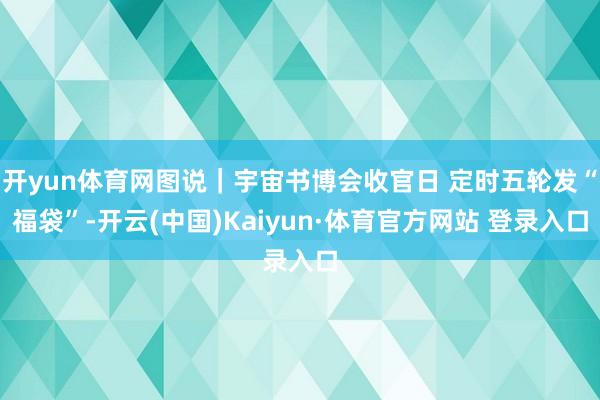 开yun体育网图说｜宇宙书博会收官日 定时五轮发“福袋”-开云(中国)Kaiyun·体育官方网站 登录入口