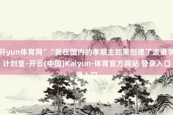 开yun体育网”“我在国内的孝顺主如果创建了波谱学计划室-开云(中国)Kaiyun·体育官方网站 登录入口