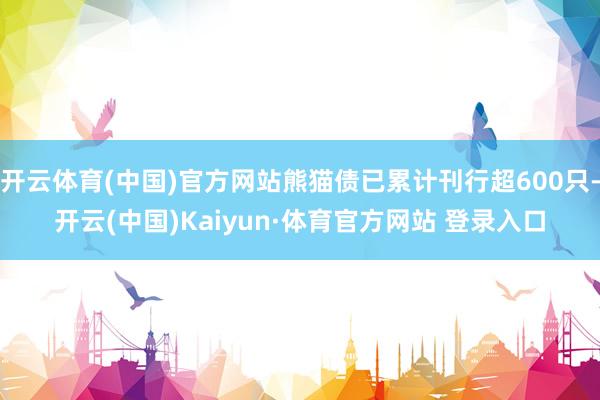 开云体育(中国)官方网站熊猫债已累计刊行超600只-开云(中国)Kaiyun·体育官方网站 登录入口
