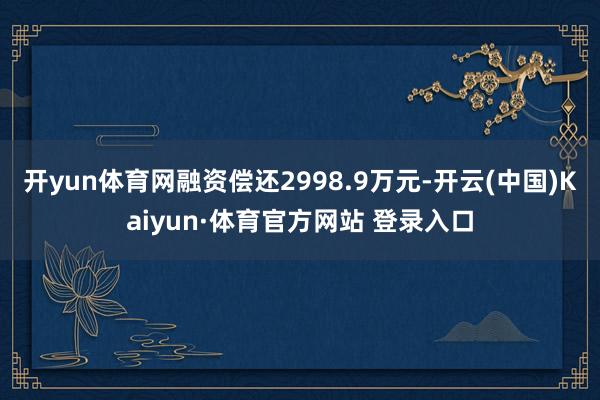 开yun体育网融资偿还2998.9万元-开云(中国)Kaiyun·体育官方网站 登录入口