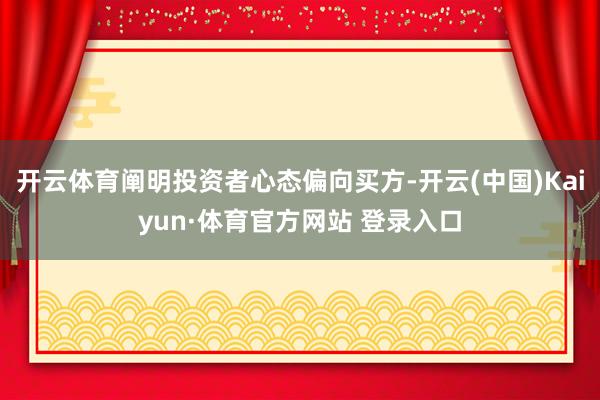 开云体育阐明投资者心态偏向买方-开云(中国)Kaiyun·体育官方网站 登录入口