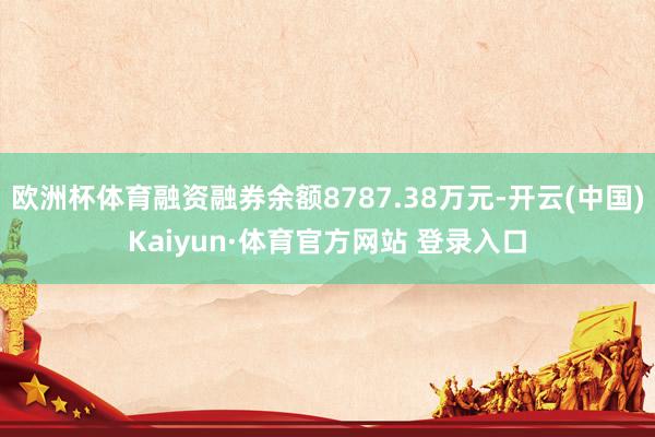 欧洲杯体育融资融券余额8787.38万元-开云(中国)Kaiyun·体育官方网站 登录入口