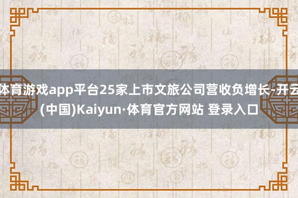 体育游戏app平台25家上市文旅公司营收负增长-开云(中国)Kaiyun·体育官方网站 登录入口