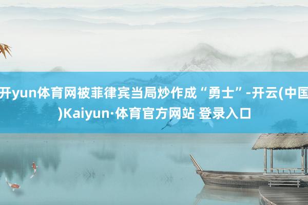 开yun体育网被菲律宾当局炒作成“勇士”-开云(中国)Kai