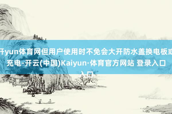 开yun体育网但用户使用时不免会大开防水盖换电板或充电-开云