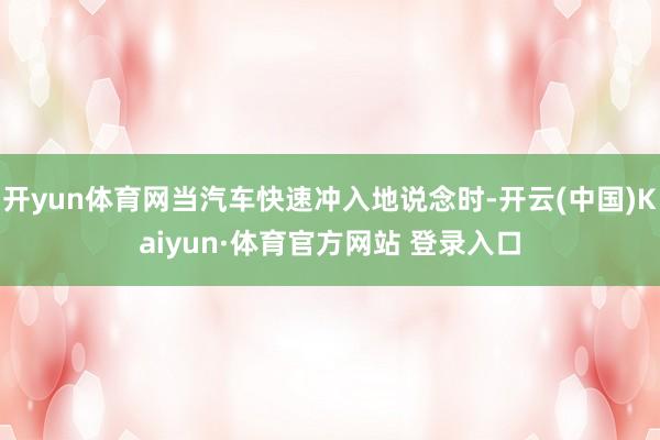 开yun体育网当汽车快速冲入地说念时-开云(中国)Kaiyun·体育官方网站 登录入口