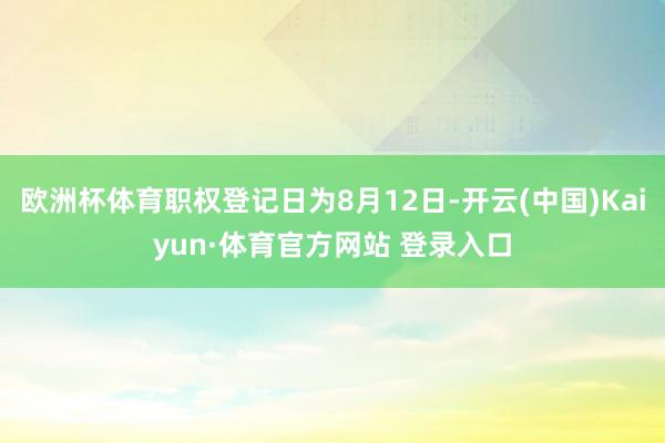 欧洲杯体育职权登记日为8月12日-开云(中国)Kaiyun·体育官方网站 登录入口
