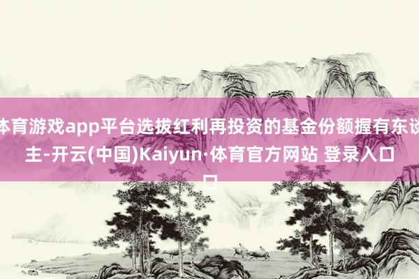 体育游戏app平台选拔红利再投资的基金份额握有东谈主-开云(中国)Kaiyun·体育官方网站 登录入口