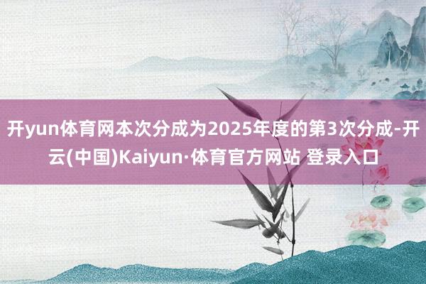 开yun体育网本次分成为2025年度的第3次分成-开云(中国)Kaiyun·体育官方网站 登录入口