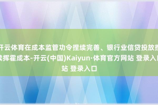 开云体育在成本监管功令捏续完善、银行业信贷投放捏续挥霍成本-开云(中国)Kaiyun·体育官方网站 登录入口