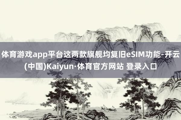 体育游戏app平台这两款旗舰均复旧eSIM功能-开云(中国)Kaiyun·体育官方网站 登录入口