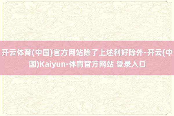 开云体育(中国)官方网站　　除了上述利好除外-开云(中国)Kaiyun·体育官方网站 登录入口