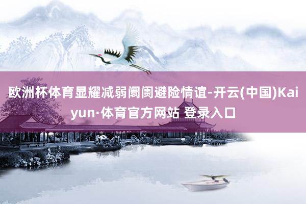 欧洲杯体育显耀减弱阛阓避险情谊-开云(中国)Kaiyun·体育官方网站 登录入口