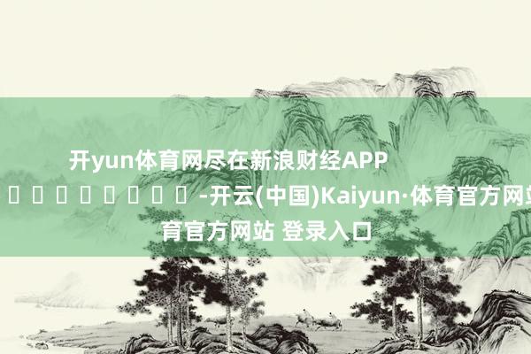 开yun体育网尽在新浪财经APP            													-开云(中国)Kaiyun·体育官方网站 登录入口