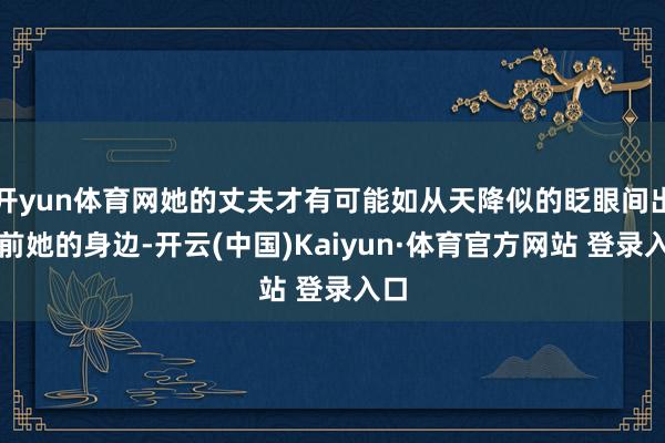 开yun体育网她的丈夫才有可能如从天降似的眨眼间出目前她的身边-开云(中国)Kaiyun·体育官方网站 登录入口