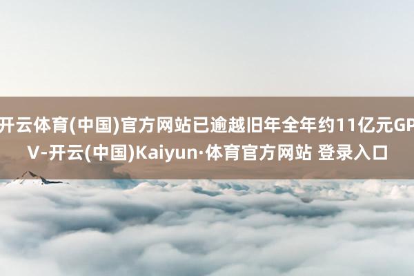 开云体育(中国)官方网站已逾越旧年全年约11亿元GPV-开云(中国)Kaiyun·体育官方网站 登录入口