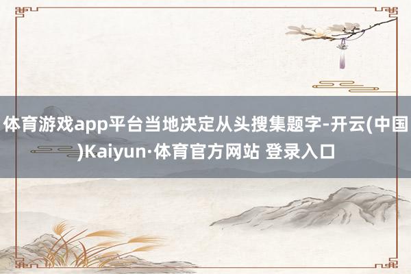 体育游戏app平台当地决定从头搜集题字-开云(中国)Kaiyun·体育官方网站 登录入口
