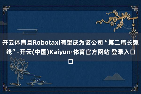 开云体育且Robotaxi有望成为该公司“第二增长弧线”-开云(中国)Kaiyun·体育官方网站 登录入口
