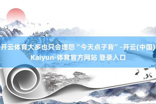 开云体育大多也只会埋怨“今天点子背”-开云(中国)Kaiyun·体育官方网站 登录入口