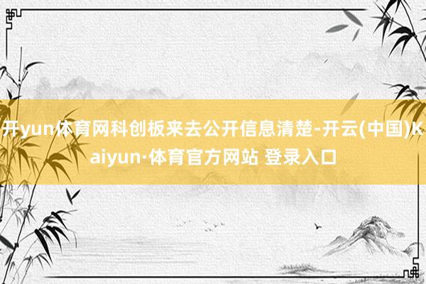 开yun体育网科创板来去公开信息清楚-开云(中国)Kaiyun·体育官方网站 登录入口