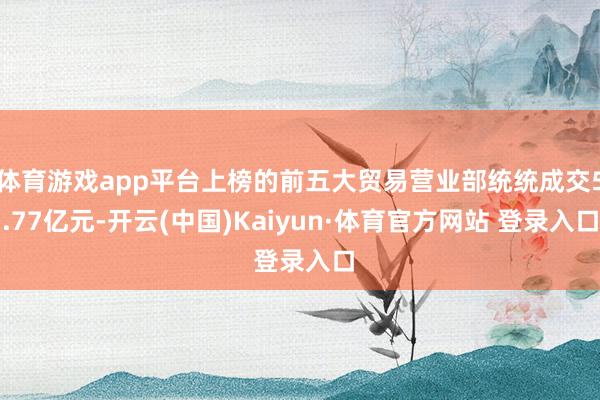 体育游戏app平台上榜的前五大贸易营业部统统成交5.77亿元-开云(中国)Kaiyun·体育官方网站 登录入口