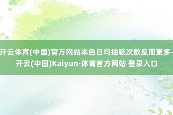 开云体育(中国)官方网站本色日均抽吸次数反而更多-开云(中国)Kaiyun·体育官方网站 登录入口