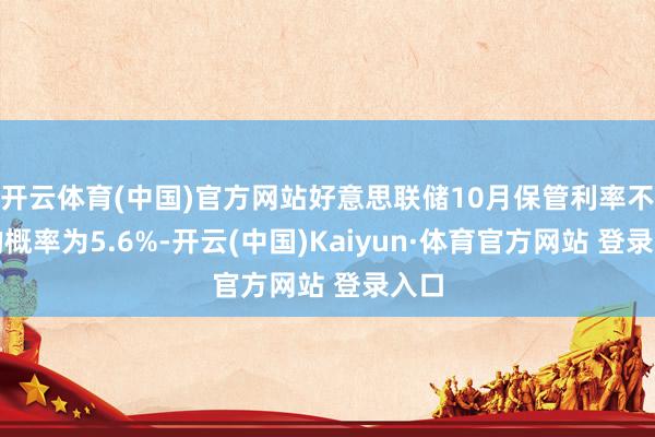 开云体育(中国)官方网站好意思联储10月保管利率不变的概率为5.6%-开云(中国)Kaiyun·体育官方网站 登录入口
