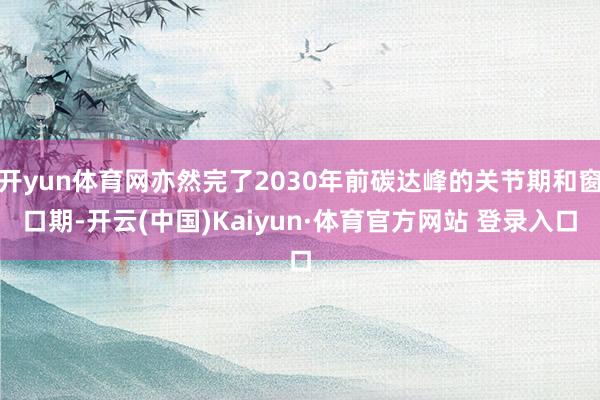 开yun体育网亦然完了2030年前碳达峰的关节期和窗口期-开云(中国)Kaiyun·体育官方网站 登录入口