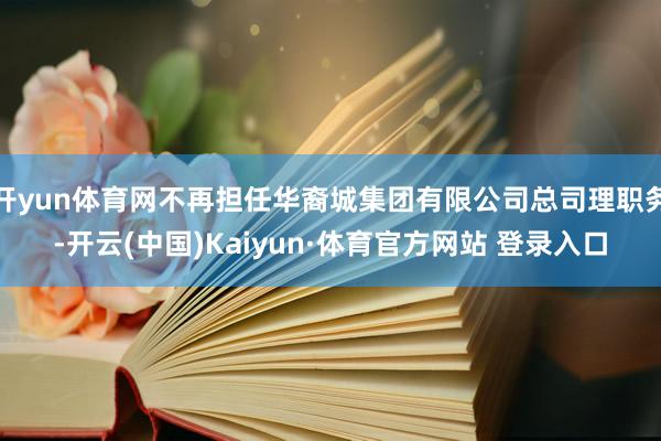 开yun体育网不再担任华裔城集团有限公司总司理职务-开云(中国)Kaiyun·体育官方网站 登录入口