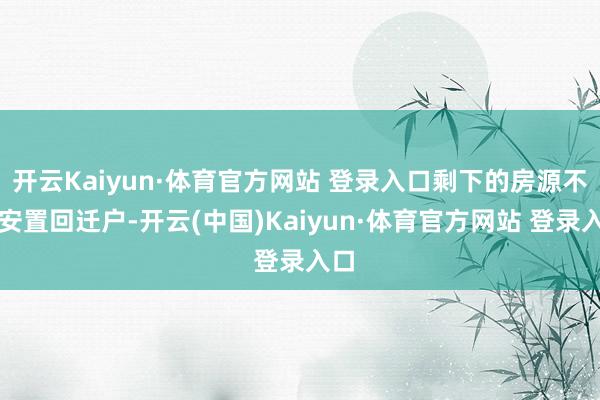 开云Kaiyun·体育官方网站 登录入口剩下的房源不够安置回迁户-开云(中国)Kaiyun·体育官方网站 登录入口