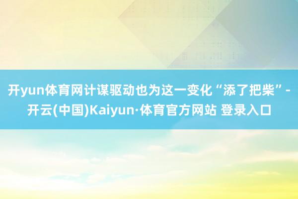 开yun体育网　　计谋驱动也为这一变化“添了把柴”-开云(中国)Kaiyun·体育官方网站 登录入口