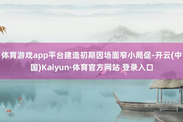 体育游戏app平台建造初期因场面窄小局促-开云(中国)Kaiyun·体育官方网站 登录入口