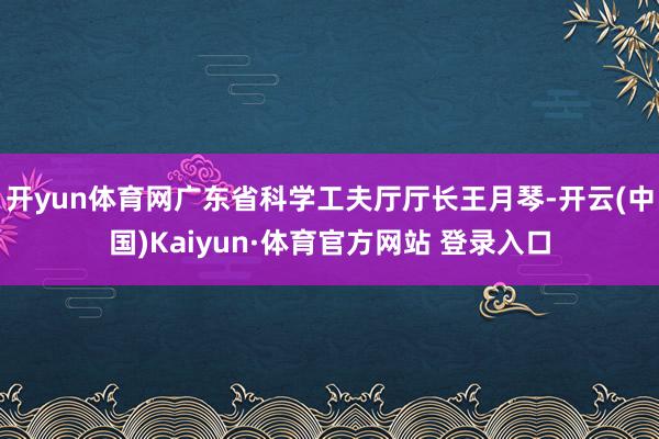 开yun体育网广东省科学工夫厅厅长王月琴-开云(中国)Kaiyun·体育官方网站 登录入口